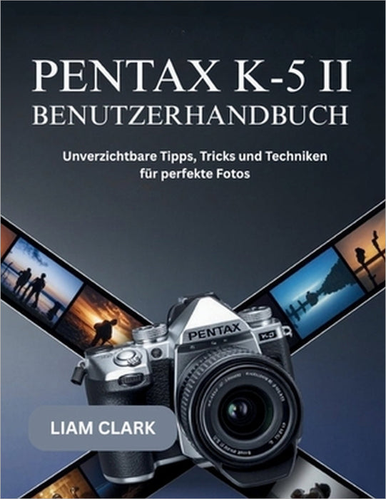 Pentax K-5 II Benutzerhandbuch: Unverzichtbare Tipps, Tricks und Techniken für perfekte Fotos by Liam Clark
