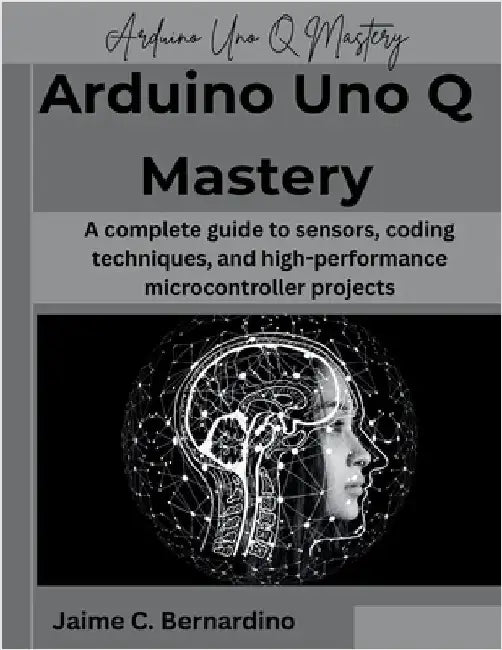 Arduino Uno Q Mastery: A complete guide to sensors, coding techniques, and high-performance microcontroller projects by Bernardino, Jaime C.
