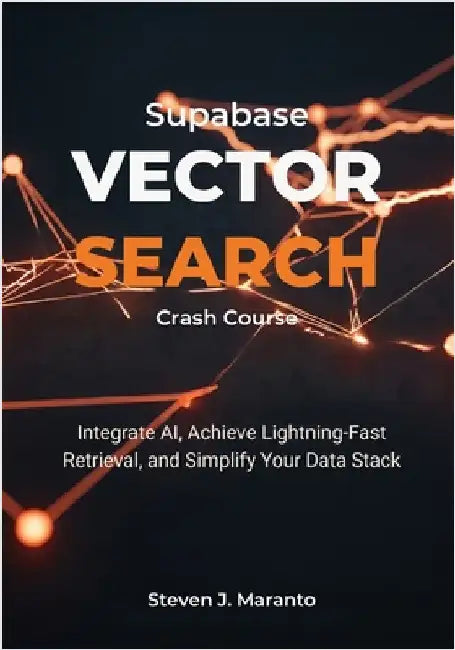Supabase Vector Search Crash Course: Integrate AI, Achieve Lightning-Fast Retrieval, and Simplify Your Data Stack by Maranto, Steven J.