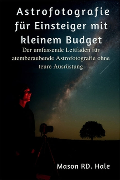 Astrofotografie für Einsteiger mit kleinem Budget: Der umfassende Leitfaden für atemberaubende Astrofotografie ohne teure Ausrüstung by Mason Rd Hale