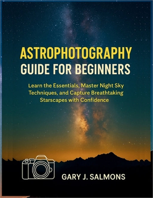 Astrophotography Guide for Beginners: Learn the Essentials, Master Night Sky Techniques, and Capture Breathtaking Starscapes with Confidence by Gary J. Salmons