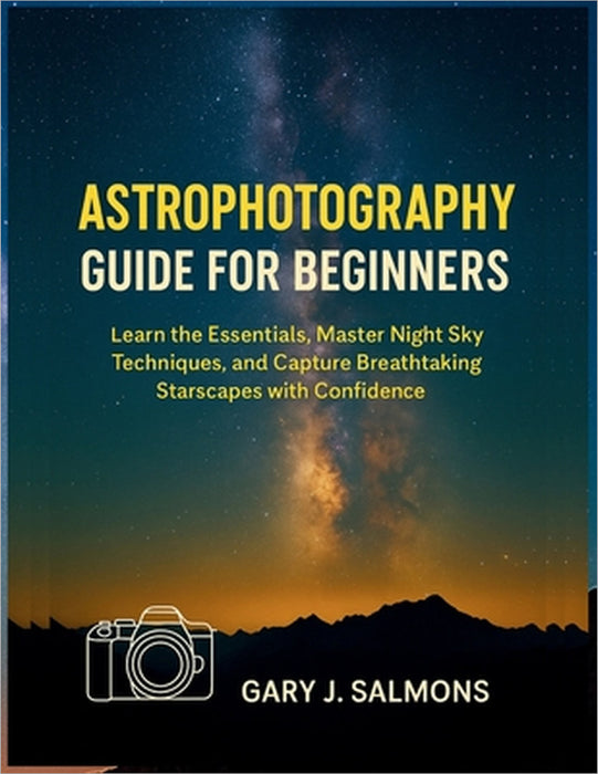 Astrophotography Guide for Beginners: Learn the Essentials, Master Night Sky Techniques, and Capture Breathtaking Starscapes with Confidence by Gary J. Salmons