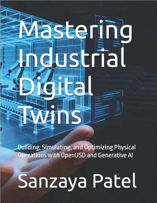 Mastering Industrial Digital Twins: Building, Simulating, and Optimizing Physical Operations with OpenUSD and Generative AI by Patel, Sanzaya