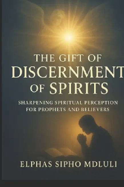 The Gift of Discernment of Spirits: Sharpening Spiritual Perception for Prophets and Believers by Elphas Sipho Mdluli