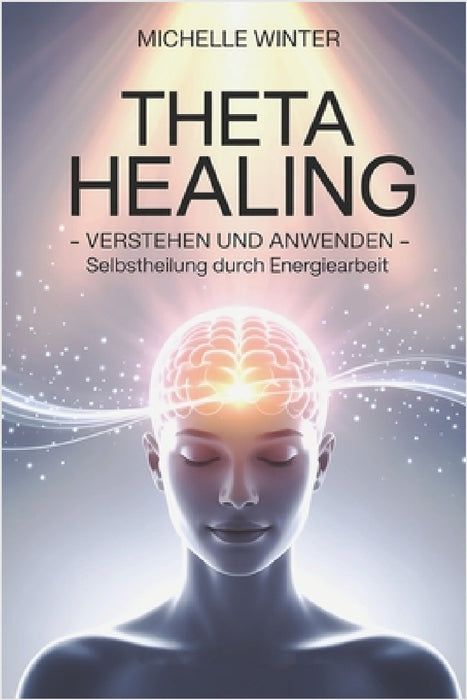 Theta Healing verstehen und anwenden - Selbstheilung durch Energiearbeit: Ein Einstieg in Glaubensarbeit, Theta-Zustand, intuitive Heilimpulse, energe by Michelle Winter