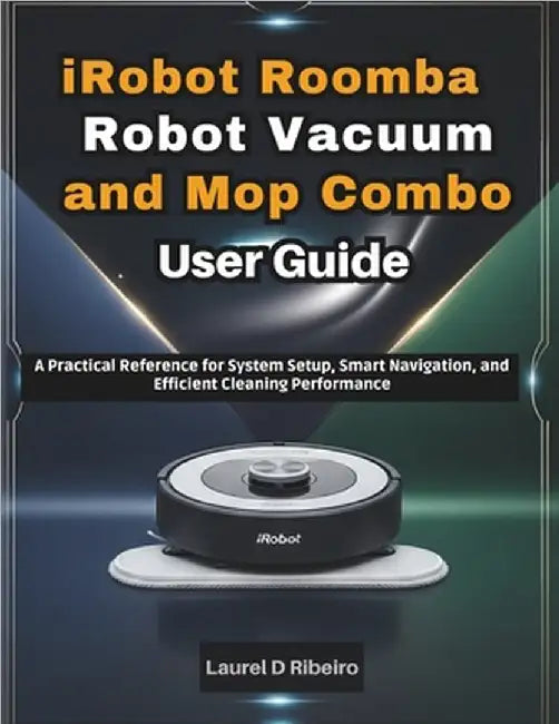 iRobot Roomba Robot Vacuum and Mop Combo User Guide: A Practical Reference for System Setup, Smart Navigation, and Efficient Cleaning Performance by Ribeiro, Laurel D.