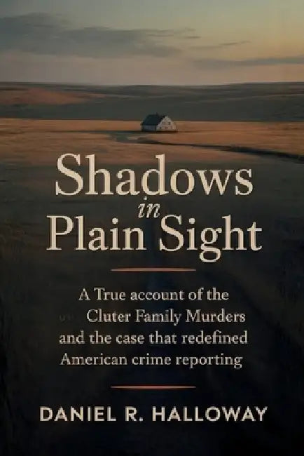 Shadows In Plain Sight: A True Account of the Clutter Family Murders and the Case That Redefined American Crime Reporting by Daniel R. Halloway