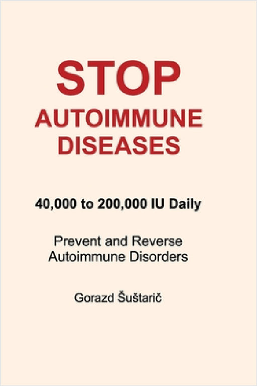 Stop Autoimmune Diseases: 40,000 to 200,000 IU Daily Prevent and Reverse Autoimmune Disorders by Gorazd Sustarič