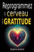 Reprogrammez votre cerveau avec la gratitude: Neurosciences, pleine conscience et psychologie positive pour cultiver le bonheur, transformer votre esp by Sophie Ardent