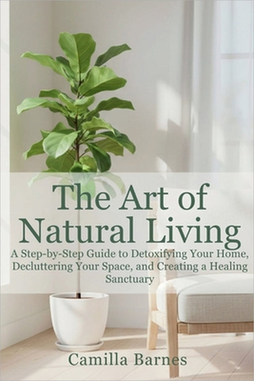 The Art of Natural Living: A Step-by-Step Guide to Detoxifying Your Home, Decluttering Your Space, and Creating a Healing Sanctuary by Camilla Barnes