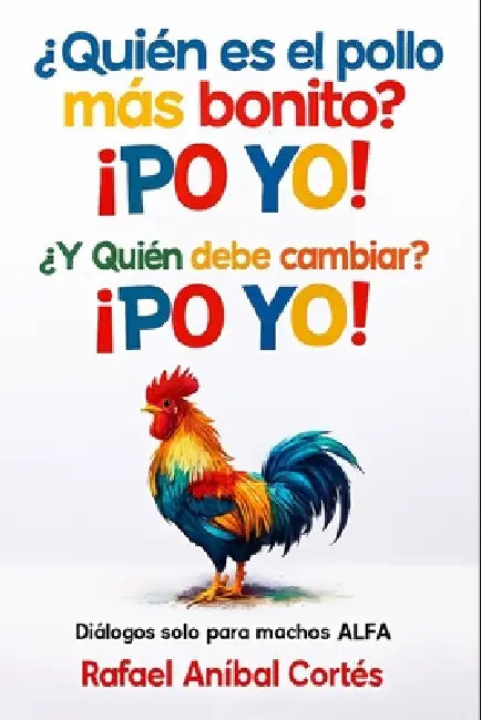 ¿Quién es el pollo más bonito? ¡PO YO! ¿Y quién debe cambiar? ¡PO YO!: Diálogos solo para Machos ALFA by Mónica Dayrén Ospina, Rafael Aníbal Cortés