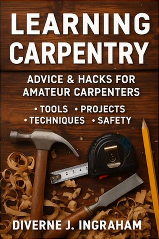 Learning Carpentry: Advice & Hacks for Amateur Carpenters by Lacher Abril S. Ingraham, Diverne J. Ingraham
