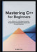 Mastering C++ for Beginners: Learn Modern C++ and Object-Oriented Programming Through Clear Lessons and Practical Exercises by Son, Brent