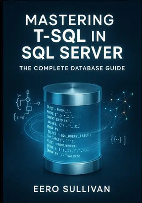 Mastering T-SQL in SQL Server: The Complete Database Guide: Query, Develop, and Build AI Applications with T-Sql. Native Vector Search, Json, Regular by Sullivan, Eero