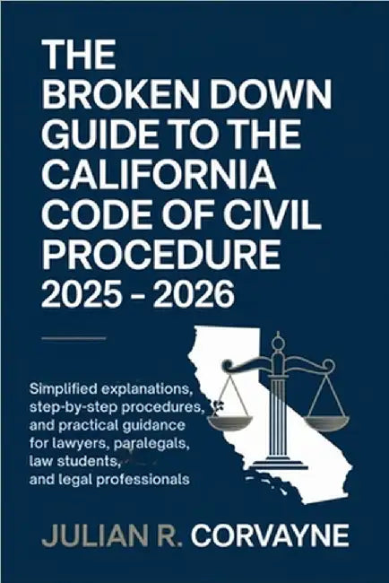 The Broken Down Guide to the California Code of Civil Procedure 2025 - 2026: Simplified Explanations, Step-by-Step Procedures, and Practical Guidance by Corvayne, Julian R.
