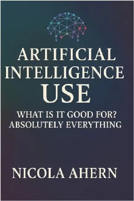Atificial Intelligence Use: What is it good for? Absolutely everything! by Ahern, Nicola
