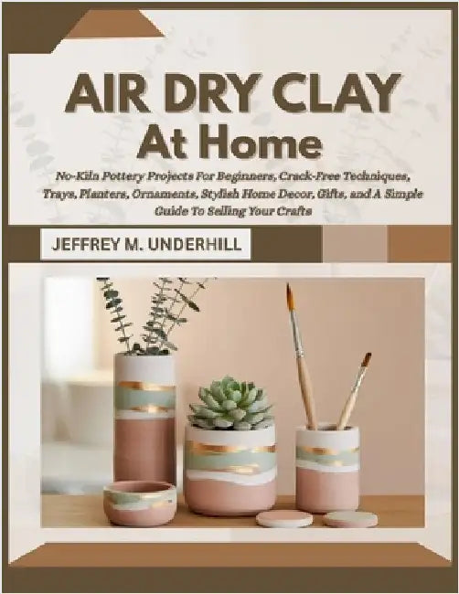 Air Dry Clay at Home: No-Kiln Pottery Projects For Beginners, Crack-Free Techniques, Trays, Planters, Ornaments, Stylish Home Decor, Gifts, and A Simp by M. Underhill, Jeffrey