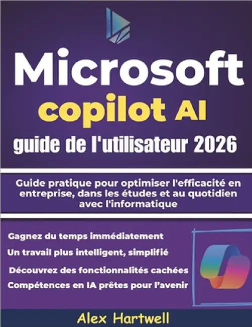 Microsoft Copilot AI guide de l'utilisateur 2026: Guide pratique pour optimiser l'efficacité en entreprise, dans les études et au quotidien avec l'inf by Hartwell, Alex