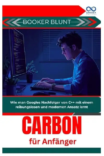Carbon für Anfänger: Wie man Googles Nachfolger von C++ mit einem reibungslosen und modernen Ansatz lernt by Booker Blunt