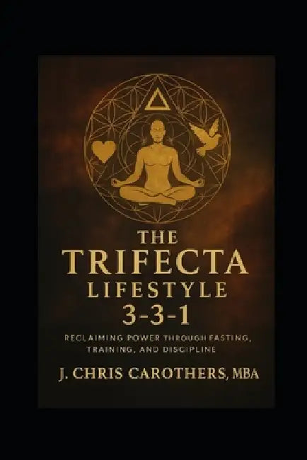 The Trifecta Lifestyle: Reclaiming Power Through Fasting, Training, and Discipline by J. Chris Carothers Mba