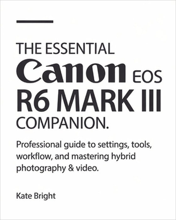 The Essential Canon EOS R6 Mark III Companion: Professional Guide to Settings, Tools, Workflow, and Mastering Hybrid Photography & Video by Kate Bright