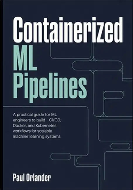 Containerized ML Pipelines: A Practical Guide for ML Engineers to Build CI/CD, Docker, and Kubernetes Workflows for Scalable Machine Learning Systems by Orlander, Paul
