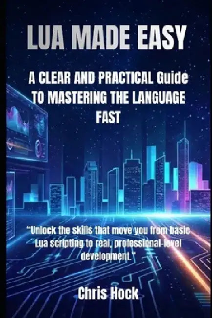 Lua Made Easy: A CLEAR AND PRACTICAL Guide TO MASTERING THE LANGUAGE FAST by Chris Hock