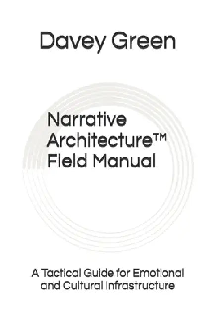 Narrative Architecture(TM): Field Manual: A Tactical Guide for Emotional and Cultural Infrastructure by Davey Green