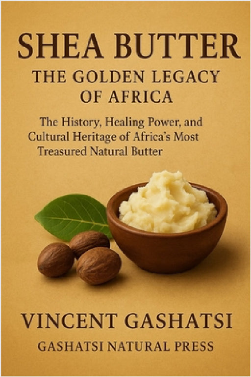 Shea Butter: The Golden Legacy of Africa: The History, Healing Power, and Cultural Heritage of Africa's Most Treasured Natural Butter by Vincent Gashatsi