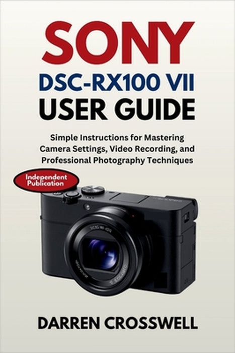 Sony DSC-RX100 VII User Guide: Simple Instructions for Mastering Camera Settings, Video Recording, and Professional Photography Techniques by Darren Crosswell