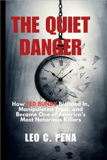 The Quiet Danger: How TED BUNDY Blended In, Manipulated Trust, and Became One of America's Most Notorious Killers by Pena, Leo C.