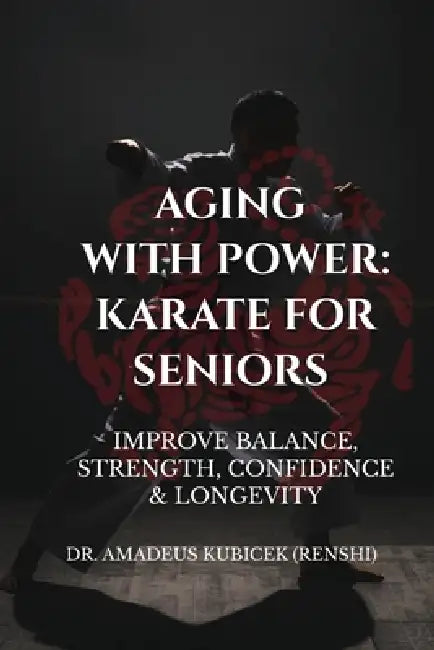 Aging With Power: Karate for Seniors to Improve Balance, Strength, Confidence & Longevity by Amadeus M. Kubicek