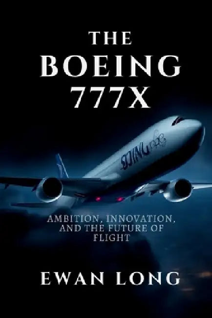 The Boeing 777x: Ambition, Innovation, and the Future of Flight by Ewan Long