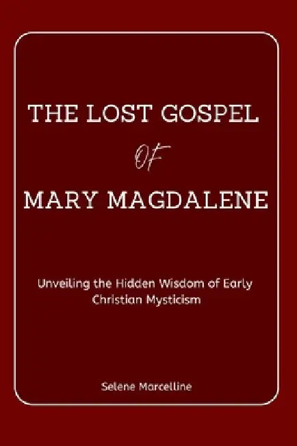 The Lost Gospel of Mary Magdalene: Unveiling the Hidden Wisdom of Early Christian Mysticism by Selene Marcelline