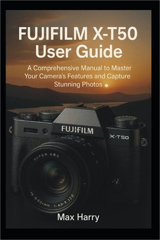 Fujifilm X-T50 User Guide: A Comprehensive Manual to Master Your Camera's Features and Capture Stunning Photos by Max Harry