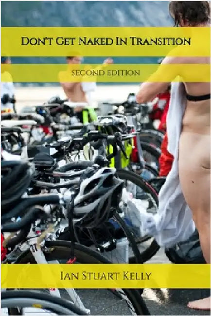 Don't Get Naked in Transition: A real guide to Triathlon, 2nd Edition by Kelly, Ian Stuart
