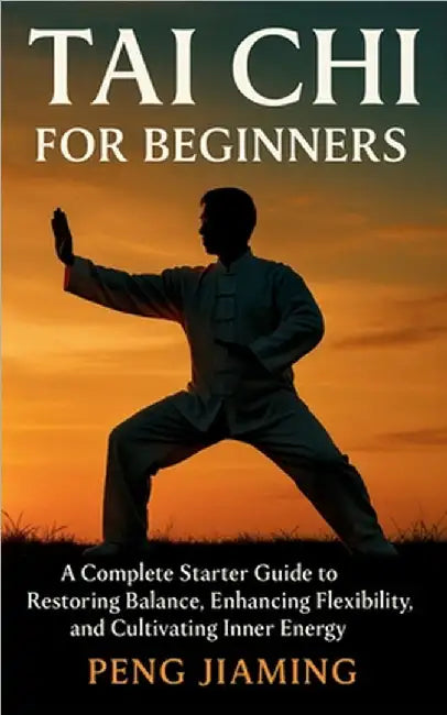 Tai Chi for Beginners: A Complete Starter Guide to Restoring Balance, Enhancing Flexibility, and Cultivating Inner Energy by Jiaming, Peng