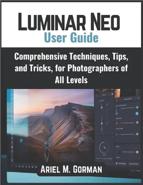 Luminar Neo User Guide: Comprehensive Techniques, Tips, and Tricks, for Photographers of All Levels by Gorman, Ariel M.