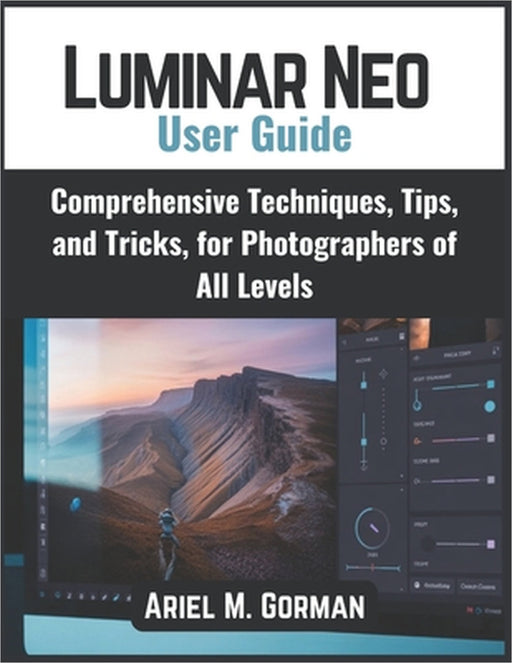 Luminar Neo User Guide: Comprehensive Techniques, Tips, and Tricks, for Photographers of All Levels by Ariel M. Gorman