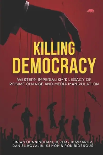 Killing Democracy: Western Imperialism's Legacy of Regime Change and Media Manipulation by Daniel Kovalik, Jeremy Kuzmarov, Kj Noh