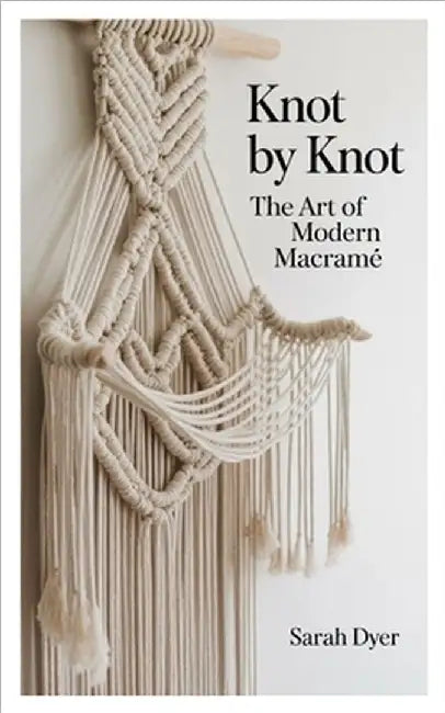 Knot by Knot: The Art of Modern Macramé by Dyer, Sarah
