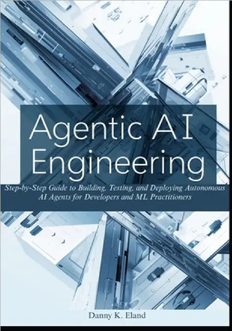 Agentic AI Engineering: Step-by-Step Guide to Building, Testing, and Deploying Autonomous AI Agents for Developers and ML Practitioners by K. Eland, Danny