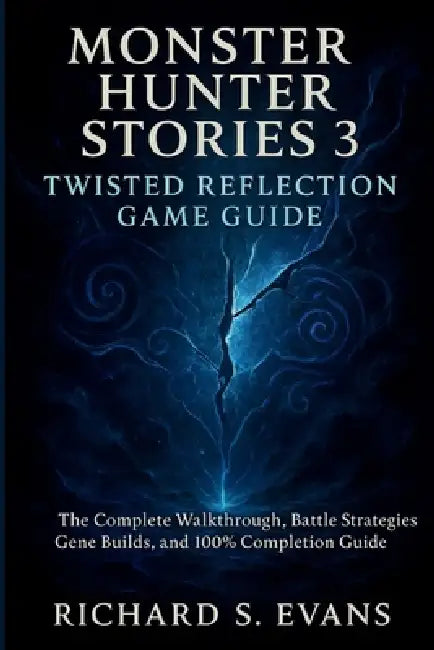 Monster Hunter Stories 3: Twisted Reflection Game Guide: The Complete Walkthrough, Battle Strategies, Gene Builds, and 100% Completion Guide by Richard S. Evans