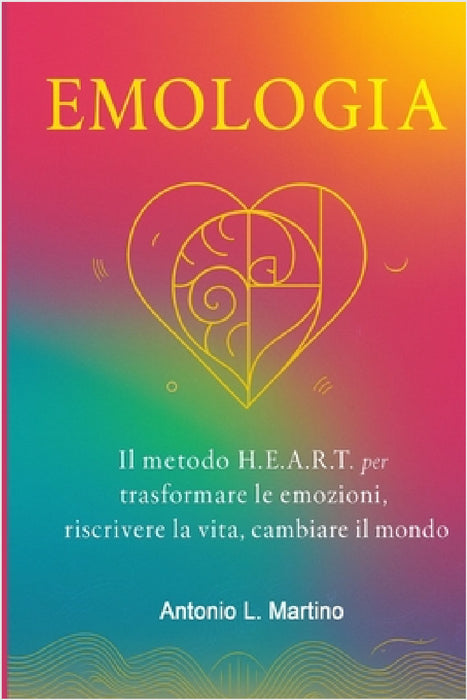 Emologia: Il metodo H.E.A.R.T. per trasformare le emozioni, riscrivere la vita, cambiare il mondo by Antonio L. Martino