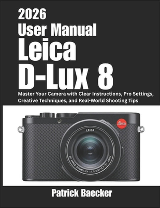 Leica D-Lux 8 User Manual 2026: Master Your Camera with Clear Instructions, Pro Settings, Creative Techniques, and Real-World Shooting Tips by Patrick Baecker