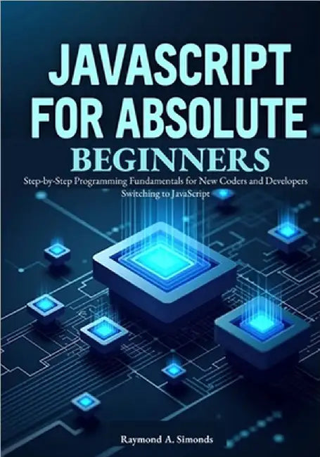 JavaScript for Absolute Beginners: Master Modern ES2025 Syntax and Build Interactive Web Apps: Step-by-Step Programming Fundamentals for New Coders an by A. Simonds, Raymond