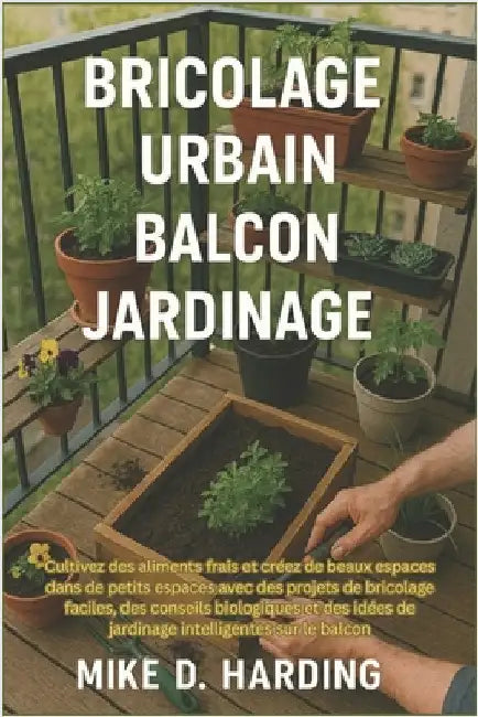 Bricolage Urbain Balcon Jardinage: Cultivez des aliments frais et créez de beaux espaces dans de petits espaces avec des projets de bricolage faciles, by Harding, Mike D.