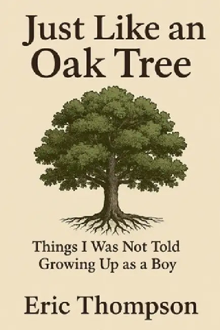 Just Like an Oak Tree Things I Was Not Told Growing Up as a Boy: How to become a man, a husband, a father; what marriage is really like; -raising chil by Eric Thompson