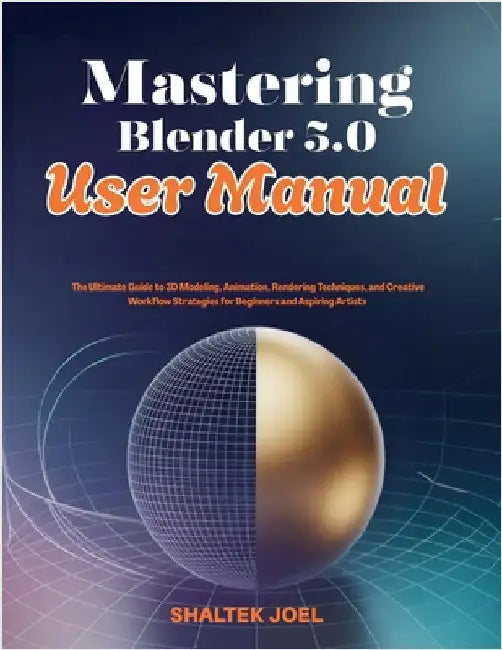 Mastering Blender 5.0 User Manual: The Ultimate Guide to 3D Modeling, Animation, Rendering Techniques, and Creative Workflow Strategies for Beginners by Joel, Shaltek