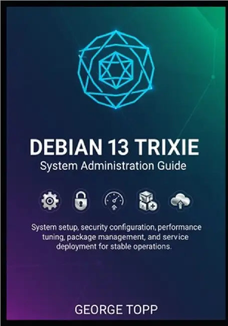 Debian 13 Trixie System Administration Guide: System setup, security configuration, performance tuning, package management, and service deployment for by Topp, George